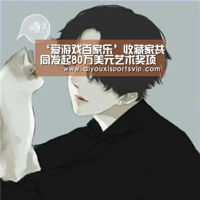 ‘爱游戏百家乐’收藏家共同发起80万美元艺术奖项作者:admin2018-05-0609:33:38来源:《纽约时报》的RobinPog(图1) 爱游戏APP