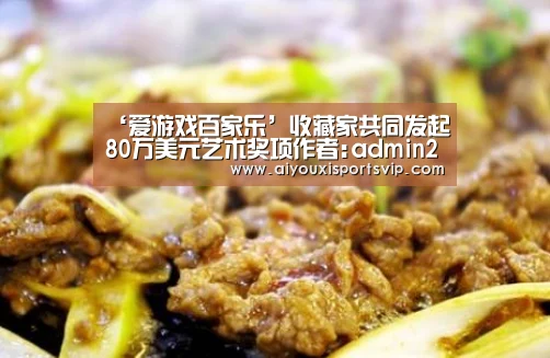 ‘爱游戏百家乐’收藏家共同发起80万美元艺术奖项作者:admin2018-05-0609:33:38来源:《纽约时报》的RobinPog(图2) 爱游戏平台