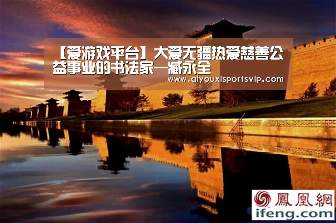 【爱游戏平台】大爱无疆热爱慈善公益事业的书法家—臧永全(图2) 爱游戏APP