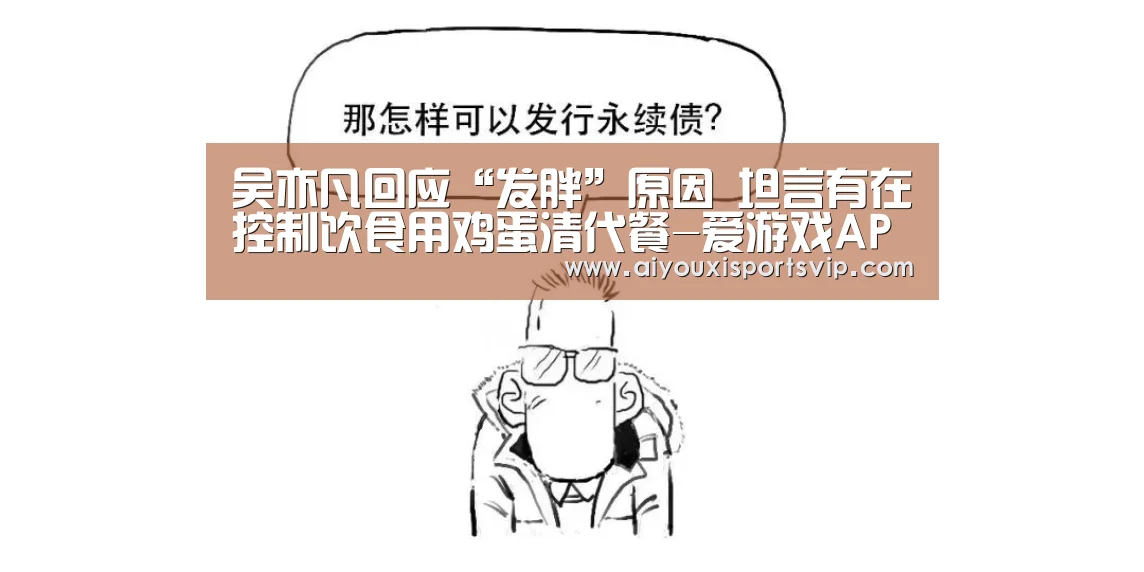 吴亦凡回应“发胖”原因 坦言有在控制饮食用鸡蛋清代餐-爱游戏APP(图1) 爱游戏百家乐