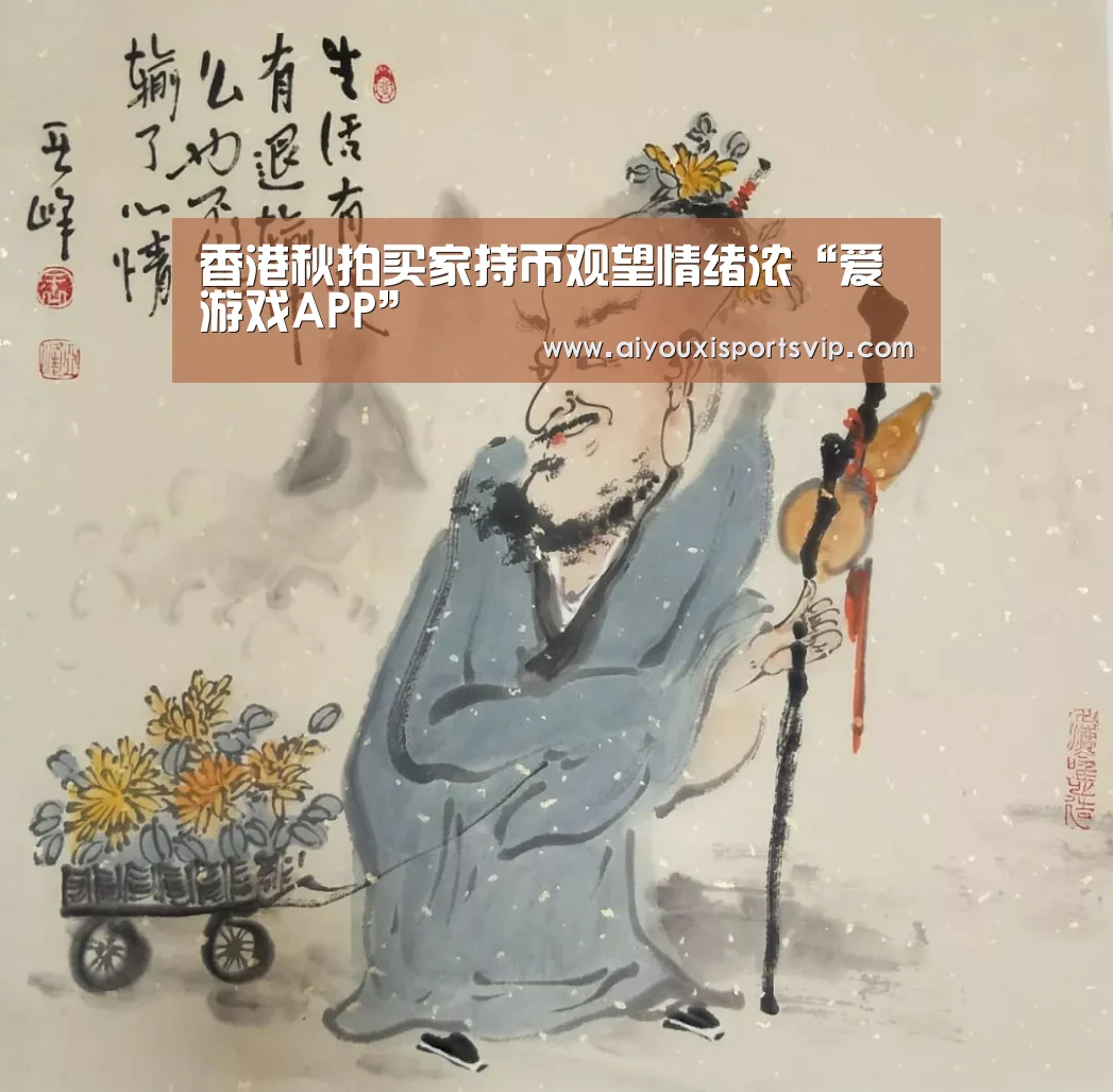 香港秋拍买家持币观望情绪浓“爱游戏APP”(图1) 爱游戏平台