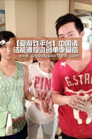 【爱游戏平台】中国清洁能源投资创单季最高纪录(图1) 爱游戏百家乐
