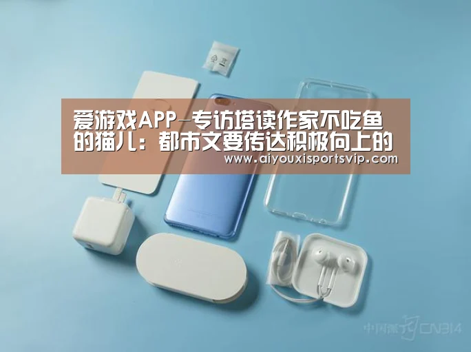 爱游戏APP-专访塔读作家不吃鱼的猫儿:都市文要传达积极向上的价值观(图1) 爱游戏APP