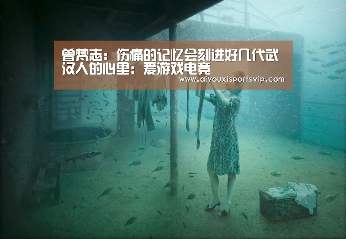 曾梵志:伤痛的记忆会刻进好几代武汉人的心里:爱游戏电竞(图1) 爱游戏APP