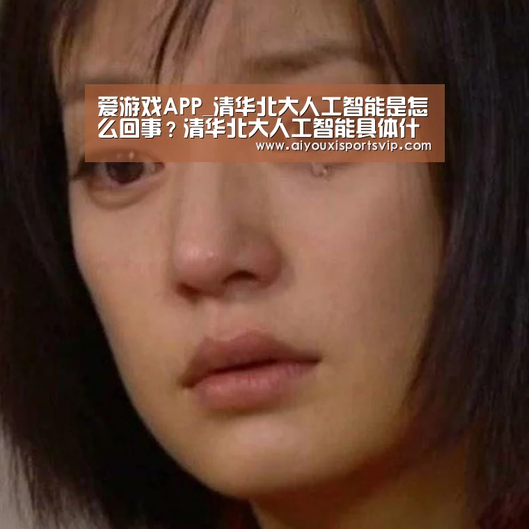 爱游戏APP_清华北大人工智能是怎么回事?清华北大人工智能具体什么情况?(图2) 爱游戏电竞