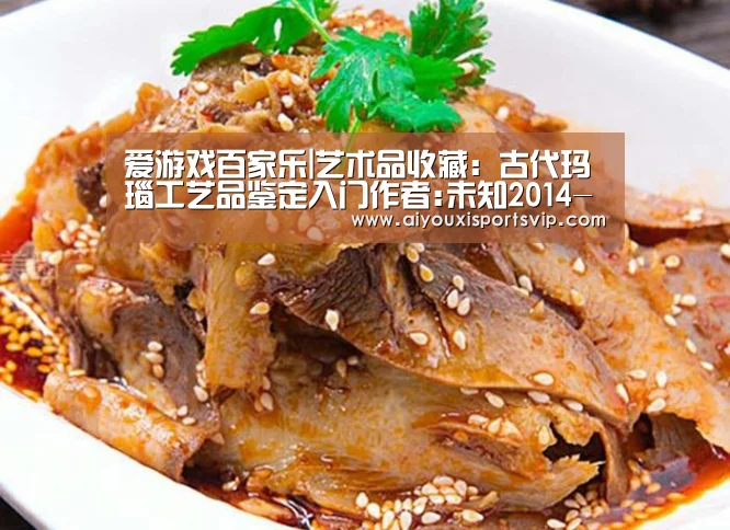爱游戏百家乐|艺术品收藏:古代玛瑙工艺品鉴定入门作者:未知2014-07-0309:32:52来源:《艺术品鉴》吴树,知名文化学者、作(图2) 爱游戏电竞