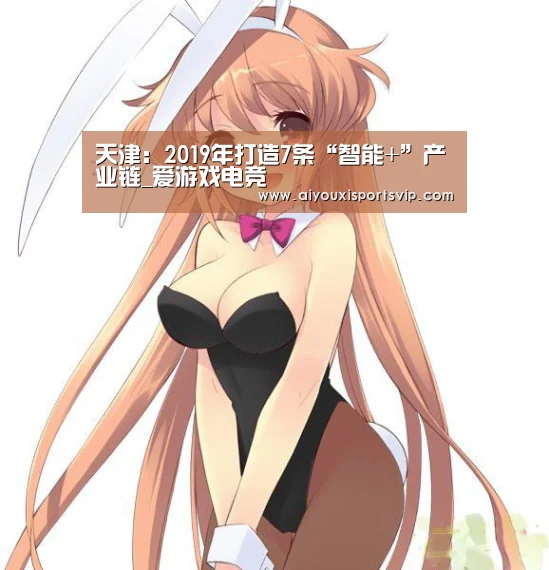 天津:2019年打造7条“智能+”产业链_爱游戏电竞(图4) 爱游戏APP