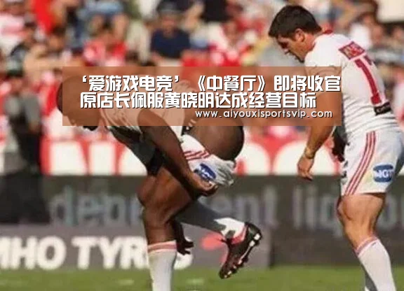 ‘爱游戏电竞’《中餐厅》即将收官 原店长佩服黄晓明达成经营目标(图1) 爱游戏电竞