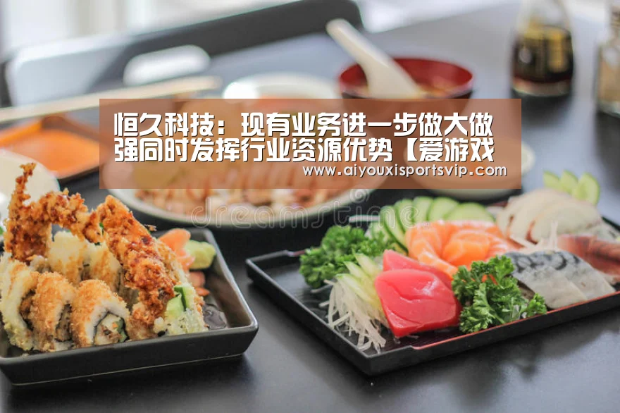 恒久科技:现有业务进一步做大做强同时发挥行业资源优势【爱游戏百家乐】(图1) 爱游戏平台